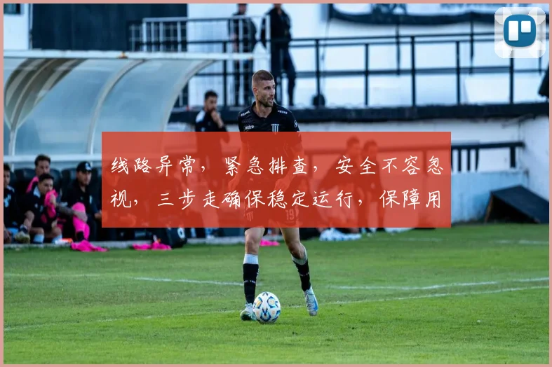 线路异常，紧急排查，安全不容忽视，三步走确保稳定运行，保障用户无忧体验。