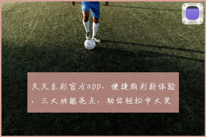天天乐彩官方app，便捷购彩新体验，三大功能亮点，助你轻松中大奖，不容错过