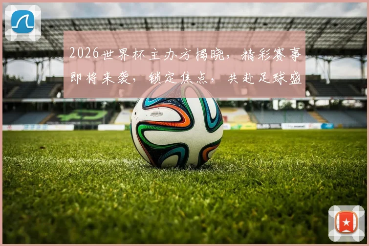 2026世界杯主办方揭晓，精彩赛事即将来袭，锁定焦点，共赴足球盛宴