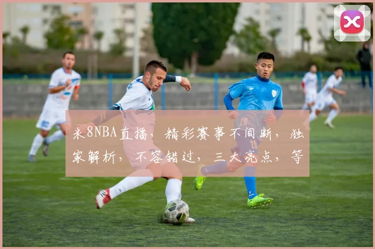 米8NBA直播，精彩赛事不间断，独家解析，不容错过，三大亮点，等你来战