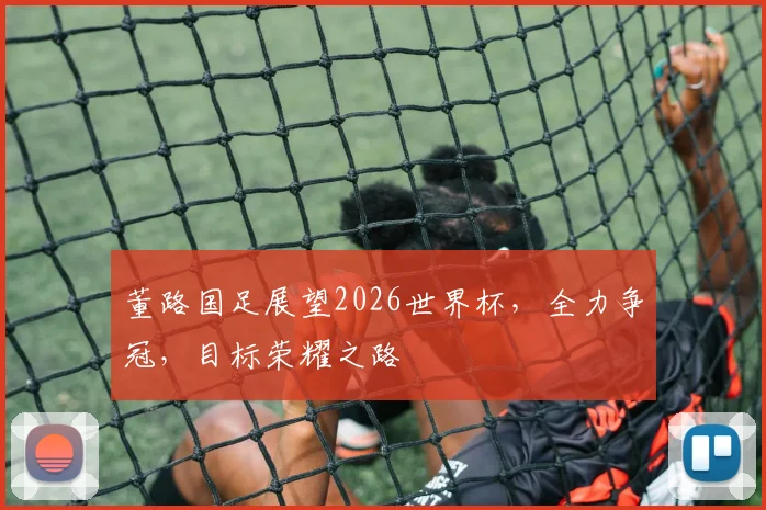 董路国足展望2026世界杯，全力争冠，目标荣耀之路