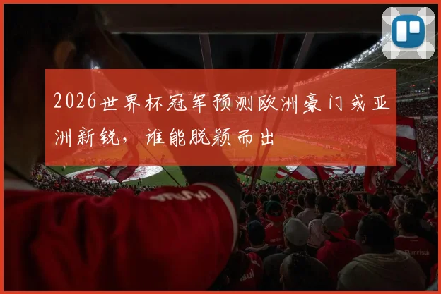 2026世界杯冠军预测欧洲豪门或亚洲新锐，谁能脱颖而出