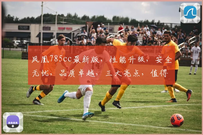 凤凰785cc最新版，性能升级，安全无忧，品质卓越，三大亮点，值得关注，不容错过，值得拥有