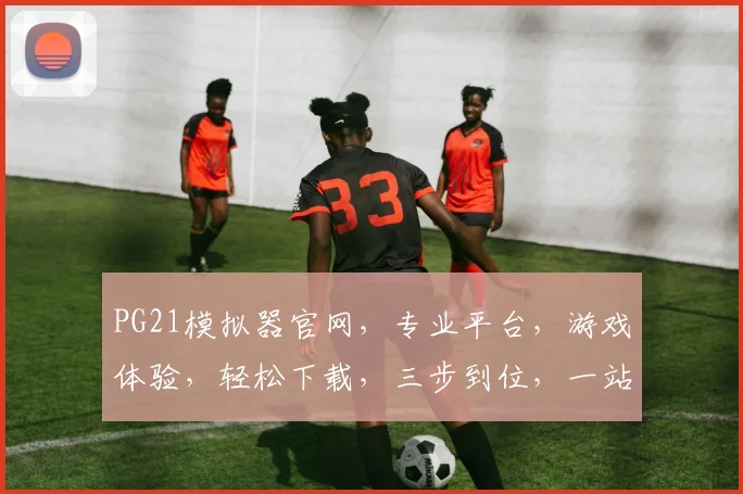 PG21模拟器官网，专业平台，游戏体验，轻松下载，三步到位，一站式服务