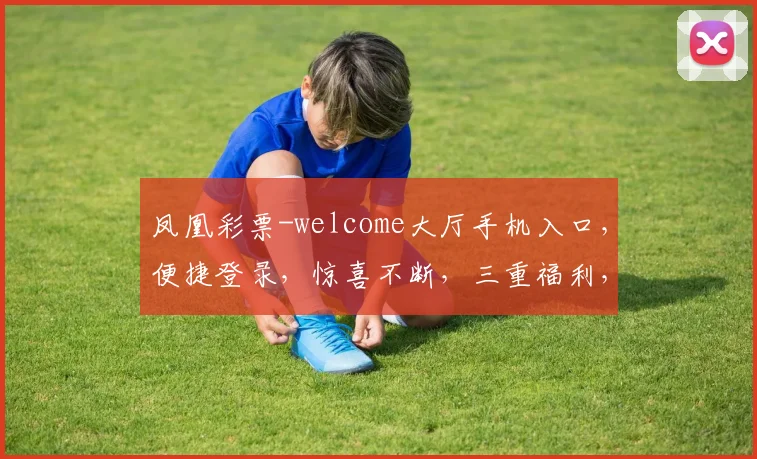 凤凰彩票-welcome大厅手机入口，便捷登录，惊喜不断，三重福利，等你来拿，体验非凡
