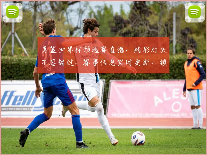 男篮世界杯预选赛直播，精彩对决不容错过，赛事信息实时更新，锁定激情时刻