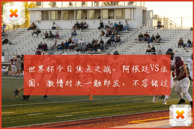 世界杯今日焦点之战，阿根廷VS法国，激情对决一触即发，不容错过