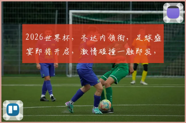 2026世界杯，齐达内领衔，足球盛宴即将开启，激情碰撞一触即发，不容错过