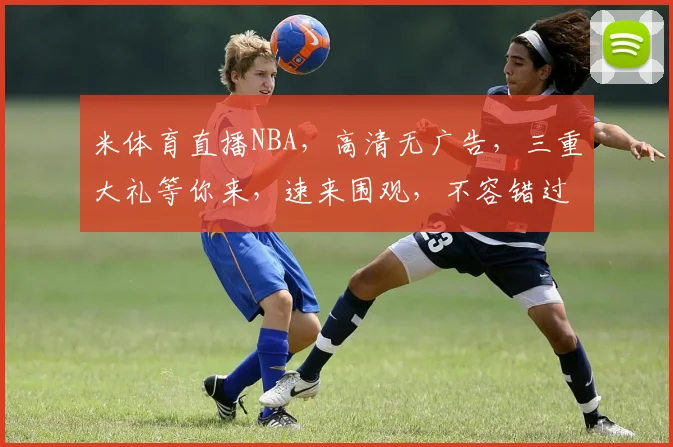 米体育直播NBA，高清无广告，三重大礼等你来，速来围观，不容错过