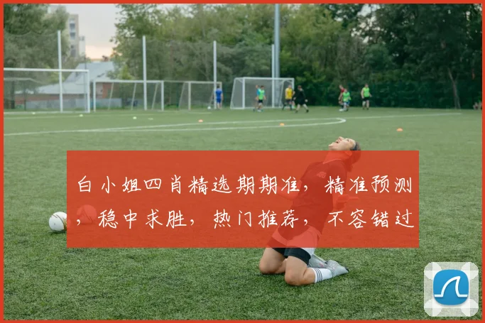 白小姐四肖精选期期准，精准预测，稳中求胜，热门推荐，不容错过
