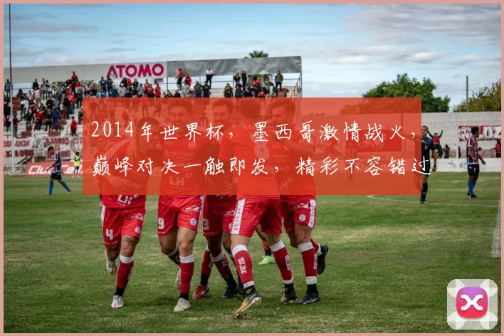 2014年世界杯，墨西哥激情战火，巅峰对决一触即发，精彩不容错过