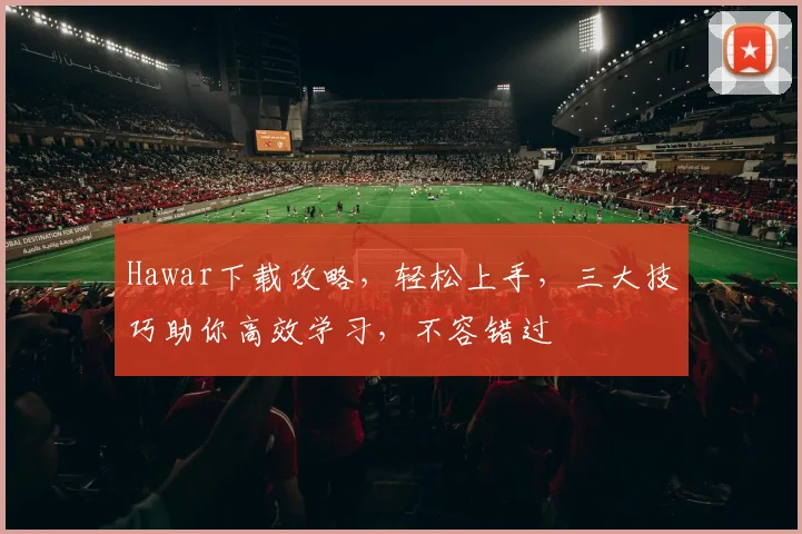 Hawar下载攻略，轻松上手，三大技巧助你高效学习，不容错过