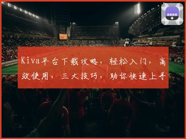 Kiva平台下载攻略，轻松入门，高效使用，三大技巧，助你快速上手，体验金融创新